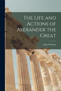 Cover image for The Life and Actions of Alexander the Great [microform]