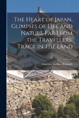 Cover image for The Heart of Japan, Glimpses of Life and Nature far From the Travellers' Track in the Land