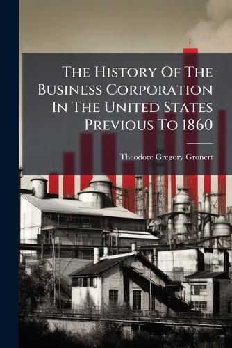 Cover image for The History Of The Business Corporation In The United States Previous To 1860