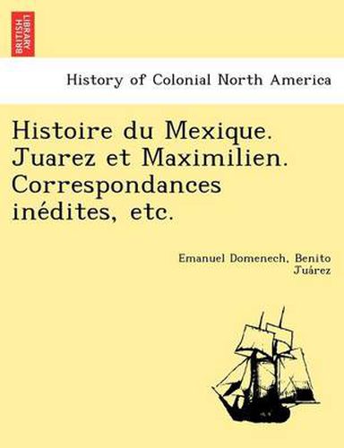 Cover image for Histoire Du Mexique. Juarez Et Maximilien. Correspondances Ine Dites, Etc.