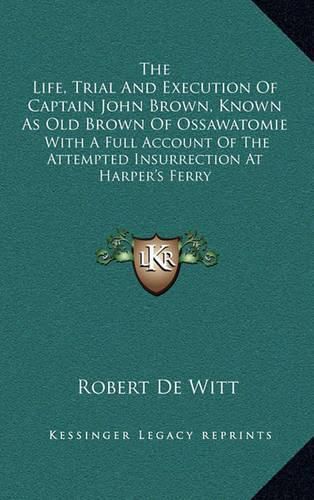 Cover image for The Life, Trial and Execution of Captain John Brown, Known as Old Brown of Ossawatomie: With a Full Account of the Attempted Insurrection at Harper's Ferry