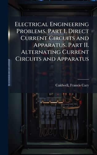 Cover image for Electrical Engineering Problems. Part I. Direct Current Circuits and Apparatus. Part II. Alternating Current Circuits and Apparatus