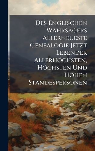 Cover image for Des Englischen Wahrsagers Allerneueste Genealogie Jetzt Lebender Allerhoechsten, Hoechsten Und Hohen Standespersonen