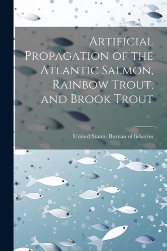 Cover image for Artificial Propagation of the Atlantic Salmon, Rainbow Trout, and Brook Trout