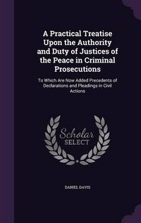 Cover image for A Practical Treatise Upon the Authority and Duty of Justices of the Peace in Criminal Prosecutions: To Which Are Now Added Precedents of Declarations and Pleadings in Civil Actions