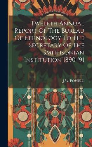 Cover image for Twelfth Annual Report Of The Bureau Of Ethnology To The Secretary Of The Smithsonian Institution 1890-'91