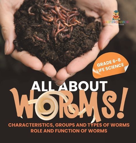 Cover image for All About Worms! Characteristics, Groups and Types of Worms Role and Function of Worms Grade 6-8 Life Science