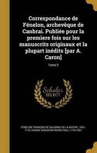 Cover image for Correspondance de Fenelon, Archeveque de Canbrai. Publiee Pour La Premiere Fois Sur Les Manuscrits Originaux Et La Plupart Inedits [Par A. Caron]; Tome 2
