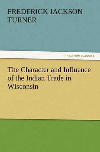 Cover image for The Character and Influence of the Indian Trade in Wisconsin