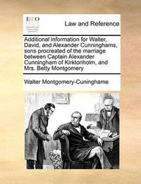 Cover image for Additional Information for Walter, David, and Alexander Cunninghams, Sons Procreated of the Marriage Between Captain Alexander Cunningham of Kirktonholm, and Mrs. Betty Montgomery