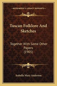 Cover image for Tuscan Folklore and Sketches: Together with Some Other Papers (1905)