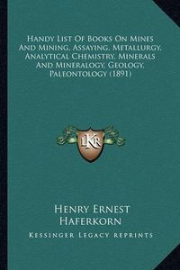 Cover image for Handy List of Books on Mines and Mining, Assaying, Metallurgy, Analytical Chemistry, Minerals and Mineralogy, Geology, Paleontology (1891)