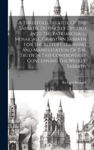 Cover image for A Threefold Treatise Of The Sabbath, Distinctly Divided Into The Patriarchall, Mosaicall, Christian Sabbath For The Better Clearning And Manifestation Of The Truth In This Controversie Concerning The Weekly Sabbath