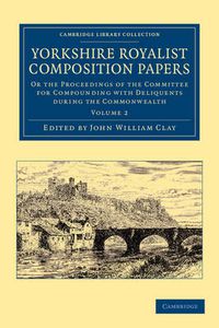 Cover image for Yorkshire Royalist Composition Papers: Or the Proceedings of the Committee for Compounding with Deliquents during the Commonwealth