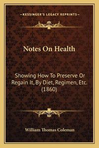 Cover image for Notes on Health: Showing How to Preserve or Regain It, by Diet, Regimen, Etc. (1860)