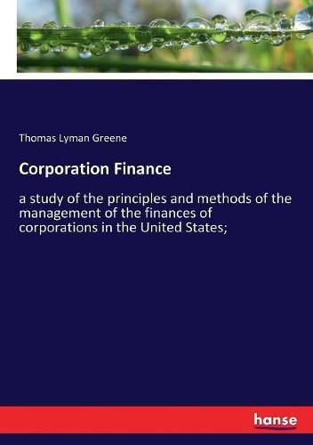 Corporation Finance: a study of the principles and methods of the management of the finances of corporations in the United States;