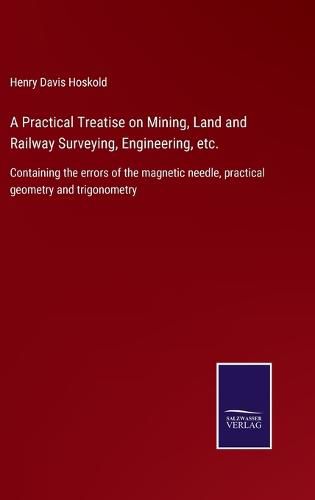 Cover image for A Practical Treatise on Mining, Land and Railway Surveying, Engineering, etc.: Containing the errors of the magnetic needle, practical geometry and trigonometry