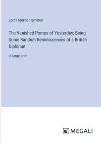 Cover image for The Vanished Pomps of Yesterday; Being Some Random Reminiscences of a British Diplomat