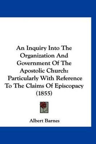 Cover image for An Inquiry Into the Organization and Government of the Apostolic Church: Particularly with Reference to the Claims of Episcopacy (1855)