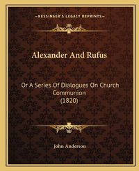 Cover image for Alexander and Rufus: Or a Series of Dialogues on Church Communion (1820)