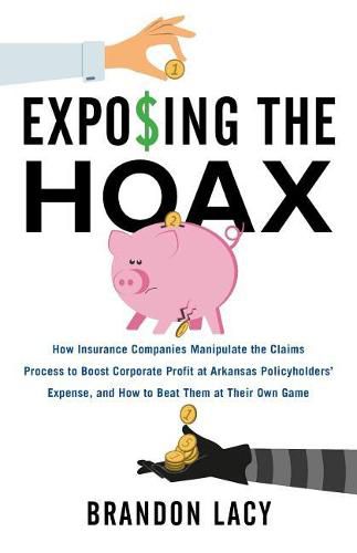 Cover image for Exposing the Hoax: How Insurance Companies Manipulate the Claims Process to Boost Corporate Profit at Arkansas Policyholders? Expense, and How to Beat Them at Their Own Game