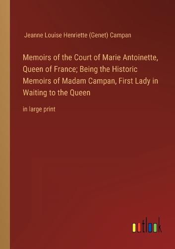 Memoirs of the Court of Marie Antoinette, Queen of France; Being the Historic Memoirs of Madam Campan, First Lady in Waiting to the Queen