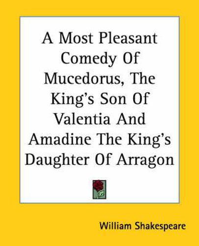 Cover image for A Most Pleasant Comedy Of Mucedorus, The King's Son Of Valentia And Amadine The King's Daughter Of Arragon