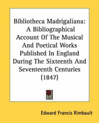 Cover image for Bibliotheca Madrigaliana: A Bibliographical Account of the Musical and Poetical Works Published in England During the Sixteenth and Seventeenth Centuries (1847)