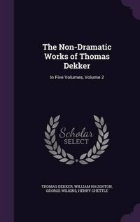 Cover image for The Non-Dramatic Works of Thomas Dekker: In Five Volumes, Volume 2