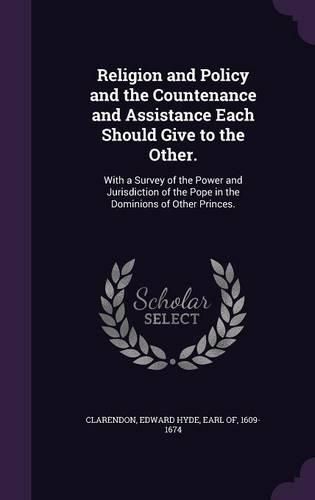Cover image for Religion and Policy and the Countenance and Assistance Each Should Give to the Other.: With a Survey of the Power and Jurisdiction of the Pope in the Dominions of Other Princes.
