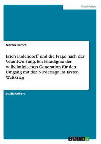 Cover image for Erich Ludendorff und die Frage nach der Verantwortung. Ein Paradigma der wilhelminischen Generation fur den Umgang mit der Niederlage im Ersten Weltkrieg