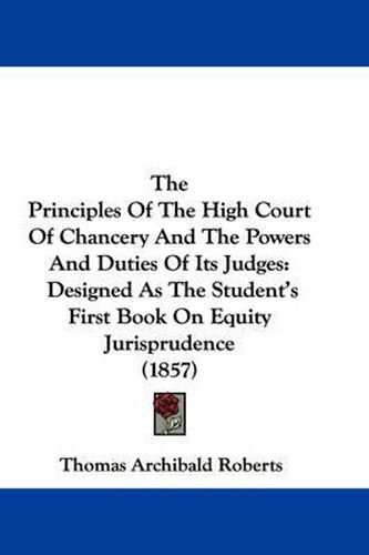 Cover image for The Principles of the High Court of Chancery and the Powers and Duties of Its Judges: Designed as the Student's First Book on Equity Jurisprudence (1857)