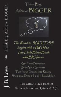 Cover image for Think Big, Achieve BIGGER: The Little Black Book of Success in the Workplace & Life