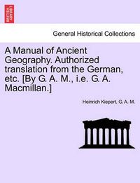 Cover image for A Manual of Ancient Geography. Authorized Translation from the German, Etc. [By G. A. M., i.e. G. A. MacMillan.]