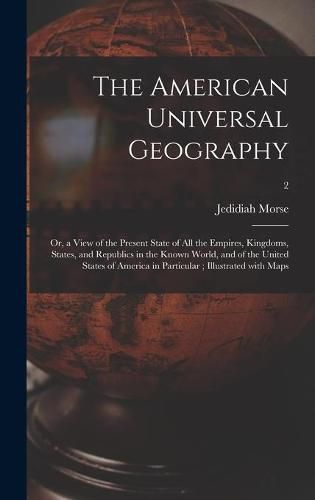 Cover image for The American Universal Geography: or, a View of the Present State of All the Empires, Kingdoms, States, and Republics in the Known World, and of the United States of America in Particular; Illustrated With Maps; 2