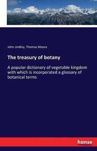 Cover image for The treasury of botany: A popular dictionary of vegetable kingdom with which is incorporated a glossary of botanical terms