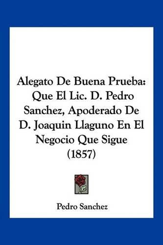 Cover image for Alegato de Buena Prueba: Que El LIC. D. Pedro Sanchez, Apoderado de D. Joaquin Llaguno En El Negocio Que Sigue (1857)