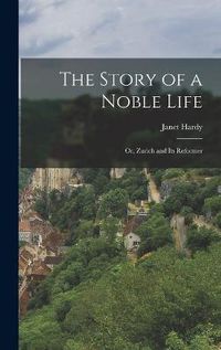 Cover image for The Story of a Noble Life; Or, Zurich and Its Reformer