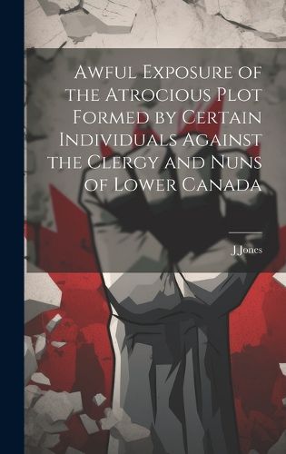 Cover image for Awful Exposure of the Atrocious Plot Formed by Certain Individuals Against the Clergy and Nuns of Lower Canada