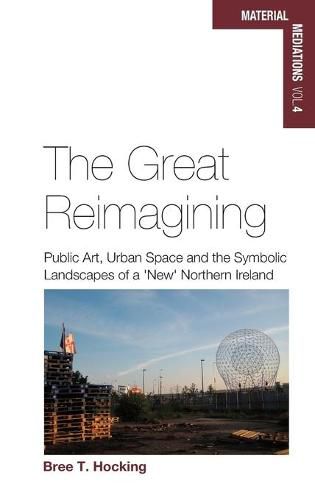 Cover image for The Great Reimagining: Public Art, Urban Space, and the Symbolic Landscapes of a 'New' Northern Ireland