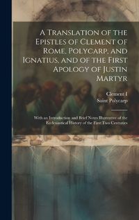 Cover image for A Translation of the Epistles of Clement of Rome, Polycarp, and Ignatius, and of the First Apology of Justin Martyr