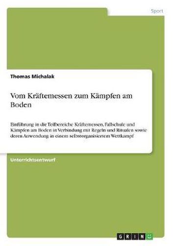 Cover image for Vom Kraftemessen zum Kampfen am Boden: Einfuhrung in die Teilbereiche Kraftemessen, Fallschule und Kampfen am Boden in Verbindung mit Regeln und Ritualen sowie deren Anwendung in einem selbstorganisiertem Wettkampf