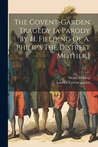 The Covent-garden Tragedy [a Parody By H. Fielding Of A. Philip's The Distrest Mother.]