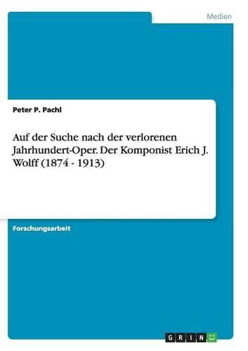 Auf Der Suche Nach Der Verlorenen Jahrhundert-Oper. Der Komponist Erich J. Wolff (1874 - 1913)