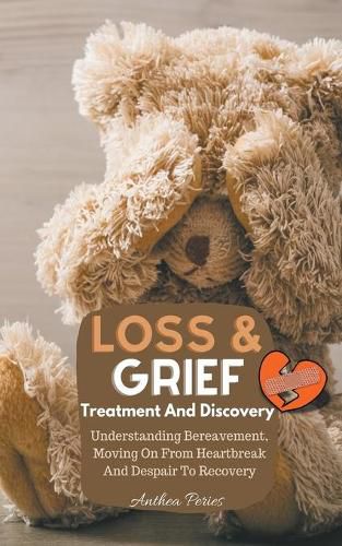 Loss And Grief: Treatment And Discovery Understanding Bereavement, Moving On From Heartbreak And Despair To Recovery