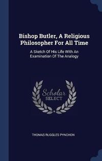 Cover image for Bishop Butler, a Religious Philosopher for All Time: A Sketch of His Life with an Examination of the Analogy