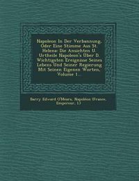 Cover image for Napoleon in Der Verbannung, Oder Eine Stimme Aus St. Helena: Die Ansichten U. Urtheile Napoleon's Uber D. Wichtigsten Ereignisse Seines Lebens Und Seiner Regierung Mit Seinen Eigenen Worten, Volume 1...