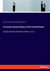 Cover image for A Concise School History of the United States: based on Seavey's Goodrich's History - Vol. 2