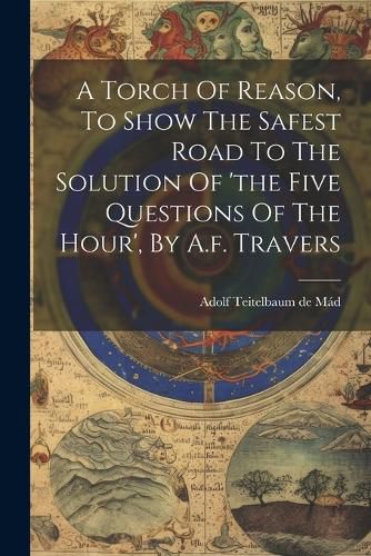 Cover image for A Torch Of Reason, To Show The Safest Road To The Solution Of 'the Five Questions Of The Hour', By A.f. Travers