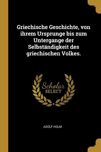 Cover image for Griechische Geschichte, von ihrem Ursprunge bis zum Untergange der Selbstaendigkeit des griechischen Volkes.